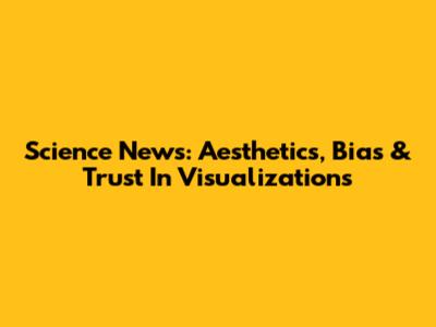 Science News: Aesthetics, Bias & Trust In Visualizations