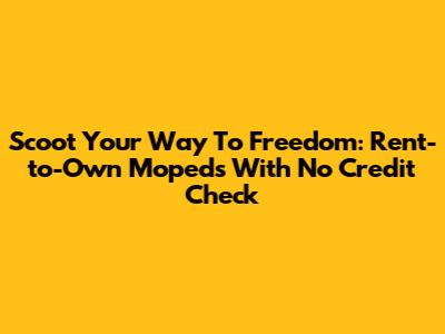 Scoot Your Way To Freedom: Rent-to-Own Mopeds With No Credit Check