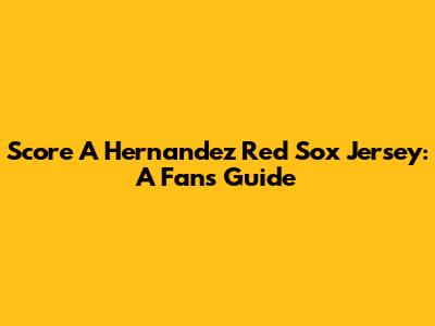 Score A Hernandez Red Sox Jersey: A Fan's Guide