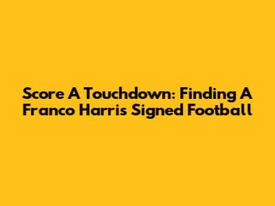 Score A Touchdown: Finding A Franco Harris Signed Football