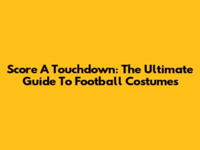 Score A Touchdown: The Ultimate Guide To Football Costumes