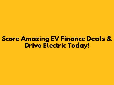Score Amazing EV Finance Deals & Drive Electric Today!