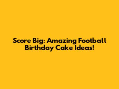 Score Big: Amazing Football Birthday Cake Ideas!