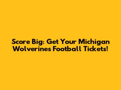Score Big: Get Your Michigan Wolverines Football Tickets!