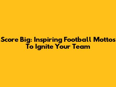 Score Big: Inspiring Football Mottos To Ignite Your Team