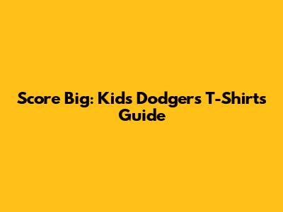 Score Big: Kids' Dodgers T-Shirts Guide