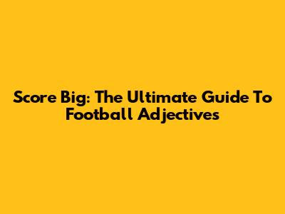 Score Big: The Ultimate Guide To Football Adjectives
