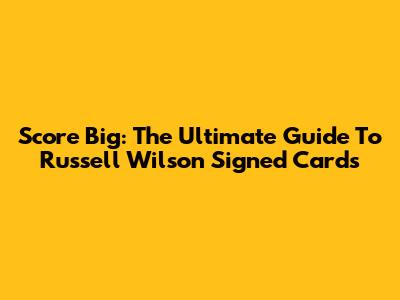 Score Big: The Ultimate Guide To Russell Wilson Signed Cards