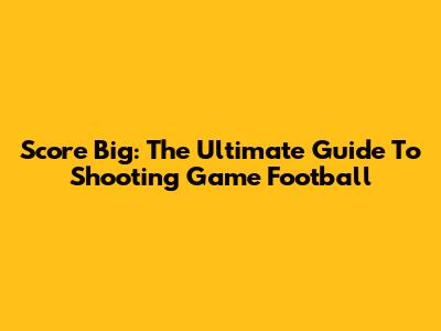 Score Big: The Ultimate Guide To Shooting Game Football