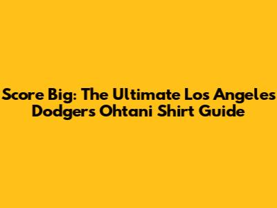 Score Big: The Ultimate Los Angeles Dodgers Ohtani Shirt Guide