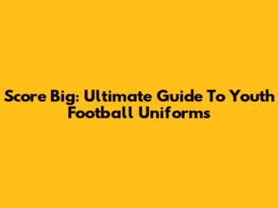 Score Big: Ultimate Guide To Youth Football Uniforms
