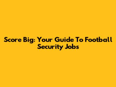 Score Big: Your Guide To Football Security Jobs