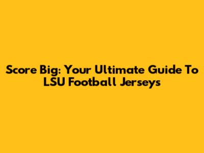 Score Big: Your Ultimate Guide To LSU Football Jerseys