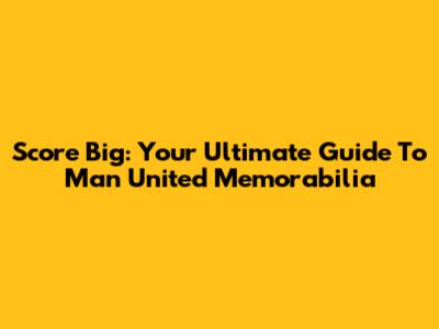 Score Big: Your Ultimate Guide To Man United Memorabilia