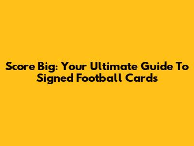 Score Big: Your Ultimate Guide To Signed Football Cards