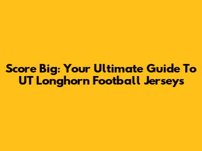 Score Big: Your Ultimate Guide To UT Longhorn Football Jerseys