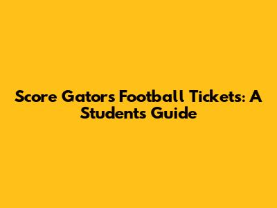 Score Gators Football Tickets: A Student's Guide