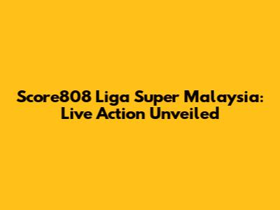 Score808 Liga Super Malaysia: Live Action Unveiled