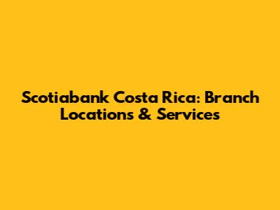 Scotiabank Costa Rica: Branch Locations & Services
