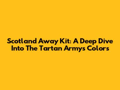 Scotland Away Kit: A Deep Dive Into The Tartan Army's Colors
