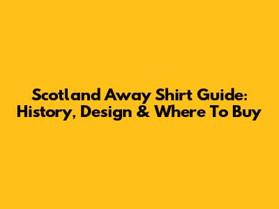 Scotland Away Shirt Guide: History, Design & Where To Buy