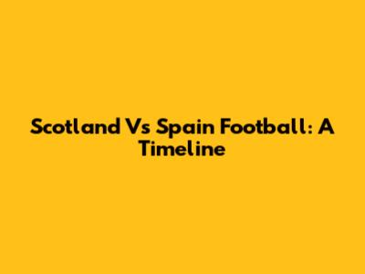 Scotland Vs Spain Football: A Timeline
