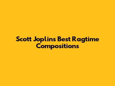 Scott Joplin's Best Ragtime Compositions