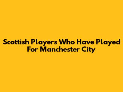 Scottish Players Who Have Played For Manchester City