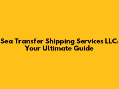 Sea Transfer Shipping Services LLC: Your Ultimate Guide
