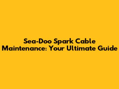 Sea-Doo Spark Cable Maintenance: Your Ultimate Guide