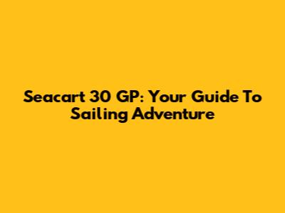 Seacart 30 GP: Your Guide To Sailing Adventure