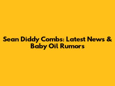 Sean 'Diddy' Combs: Latest News & Baby Oil Rumors