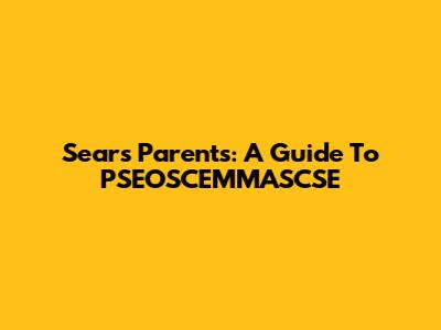 Sears Parents: A Guide To PSEOSCEMMASCSE