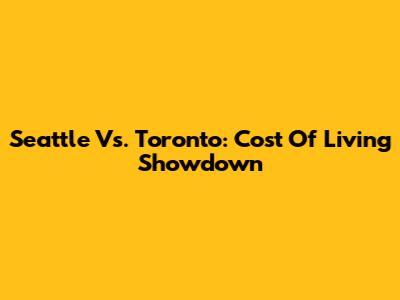 Seattle Vs. Toronto: Cost Of Living Showdown