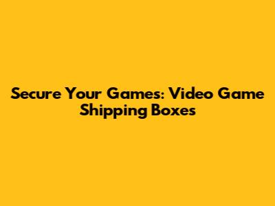 Secure Your Games: Video Game Shipping Boxes