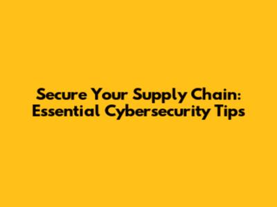 Secure Your Supply Chain: Essential Cybersecurity Tips