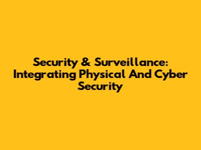 Security & Surveillance: Integrating Physical And Cyber Security