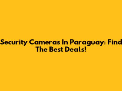 Security Cameras In Paraguay: Find The Best Deals!