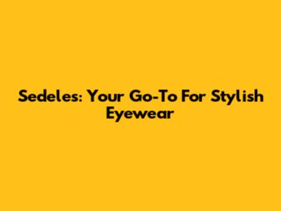Sedeles: Your Go-To For Stylish Eyewear