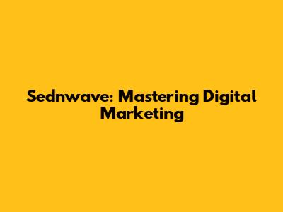 Sednwave: Mastering Digital Marketing