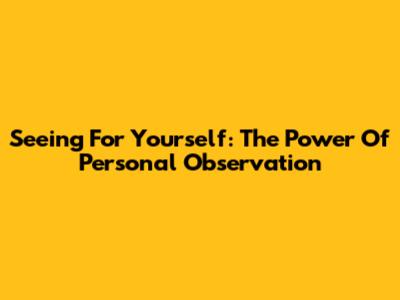 Seeing For Yourself: The Power Of Personal Observation