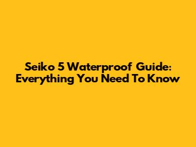Seiko 5 Waterproof Guide: Everything You Need To Know