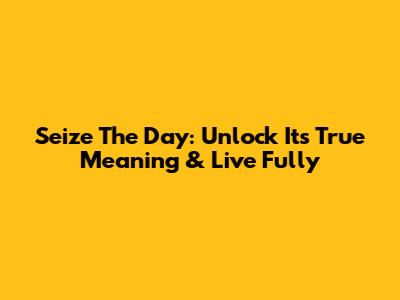 Seize The Day: Unlock Its True Meaning & Live Fully