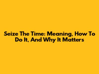 Seize The Time: Meaning, How To Do It, And Why It Matters