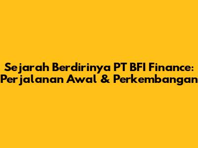 Sejarah Berdirinya PT BFI Finance: Perjalanan Awal & Perkembangan