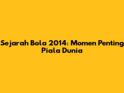 Sejarah Bola 2014: Momen Penting Piala Dunia