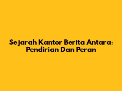 Sejarah Kantor Berita Antara: Pendirian Dan Peran
