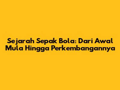 Sejarah Sepak Bola: Dari Awal Mula Hingga Perkembangannya
