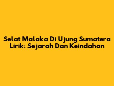 Selat Malaka Di Ujung Sumatera Lirik: Sejarah Dan Keindahan