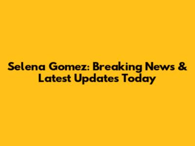 Selena Gomez: Breaking News & Latest Updates Today